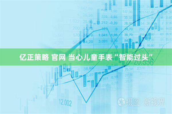 亿正策略 官网 当心儿童手表“智能过头”