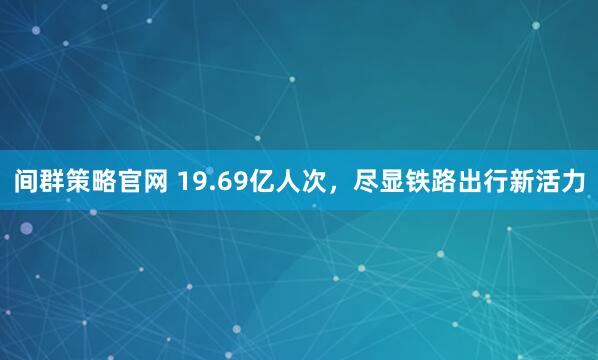 间群策略官网 19.69亿人次，尽显铁路出行新活力