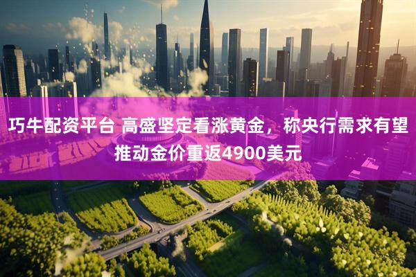 巧牛配资平台 高盛坚定看涨黄金，称央行需求有望推动金价重返4900美元