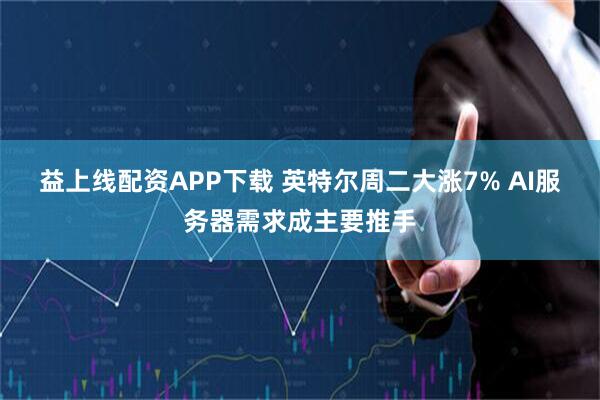 益上线配资APP下载 英特尔周二大涨7% AI服务器需求成主要推手